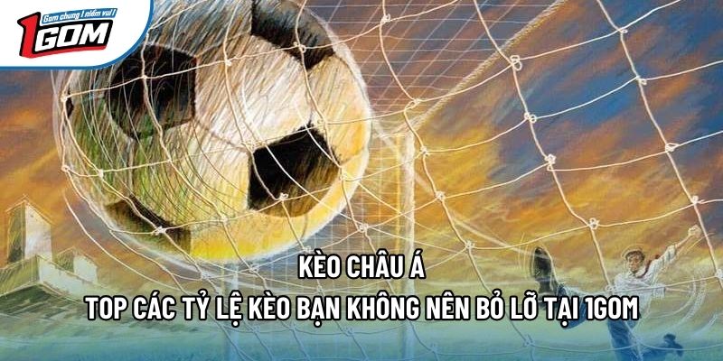 Kèo Châu Á - Top Các Tỷ Lệ Kèo Bạn Không Nên Bỏ Lỡ Tại 1gom