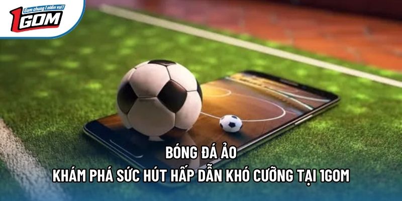 Bóng Đá Ảo - Khám Phá Sức Hút Hấp Dẫn Khó Cưỡng Tại 1gom