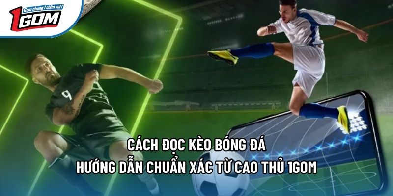 Cách Đọc Kèo Bóng Đá - Hướng Dẫn Chuẩn Xác Từ Cao Thủ 1gom