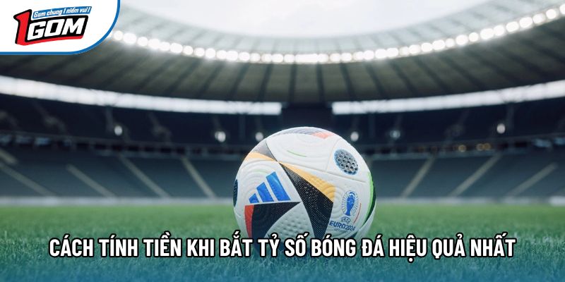 Cách tính tiền khi bắt tỷ số bóng đá hiệu quả nhất Cách tính tiền khi bắt tỷ số bóng đá hiệu quả nhất
