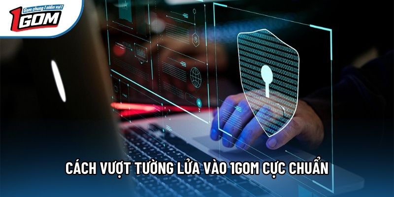 Cách vượt tường lửa vào 1gom cực chuẩn