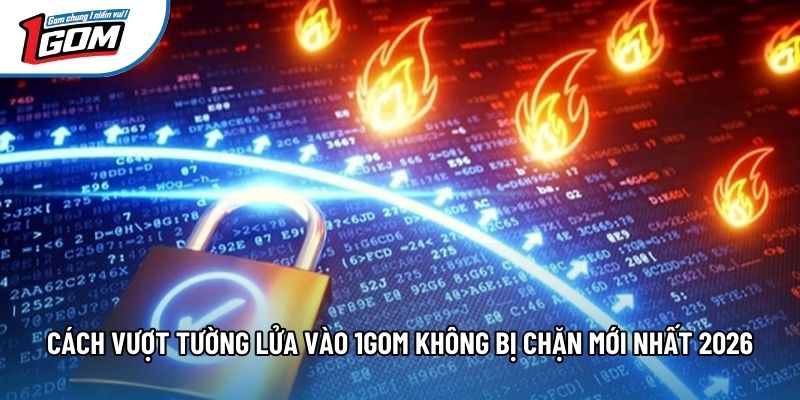 Cách Vượt Tường Lửa Vào 1gom Không Bị Chặn Mới Nhất 2026