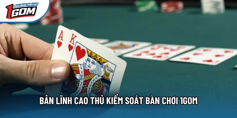 Bản lĩnh cao thủ kiểm soát bàn chơi 1gom Bản lĩnh cao thủ kiểm soát bàn chơi 1gom